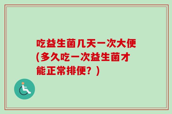 吃益生菌几天一次大便(多久吃一次益生菌才能正常排便？)