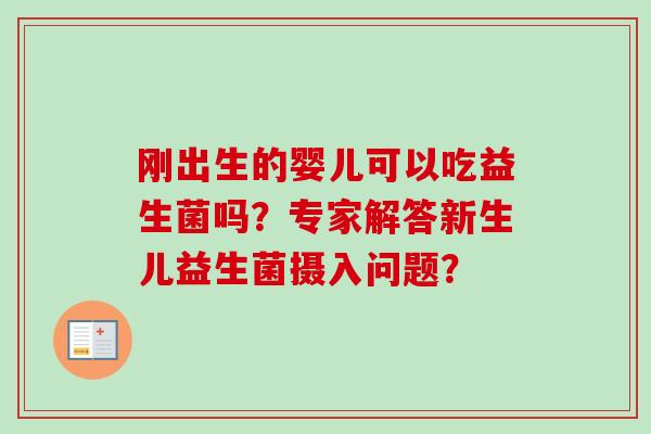 刚出生的婴儿可以吃益生菌吗?专家解答新生儿益生菌摄入问题? 刚出生的婴儿可以吃益生菌吗?专家解答新生儿益生菌摄入问题?