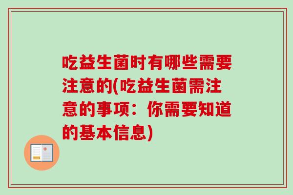 吃益生菌时有哪些需要注意的(吃益生菌需注意的事项：你需要知道的基本信息)