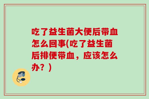 吃了益生菌大便后带怎么回事(吃了益生菌后排便带,应该怎么办?) 吃了益生菌大便后带怎么回事(吃了益生菌后排便带,应该怎么办?)