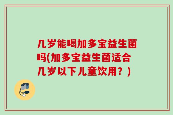 几岁能喝加多宝益生菌吗(加多宝益生菌适合几岁以下儿童饮用？)
