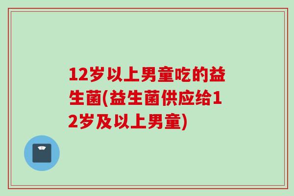 12岁以上男童吃的益生菌(益生菌供应给12岁及以上男童)