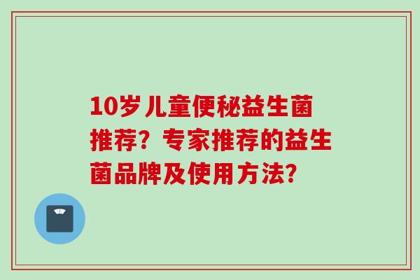 10岁儿童益生菌推荐？专家推荐的益生菌品牌及使用方法？
