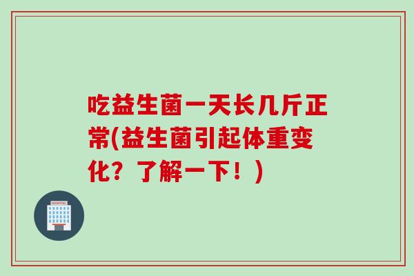 吃益生菌一天长几斤正常(益生菌引起体重变化？了解一下！)