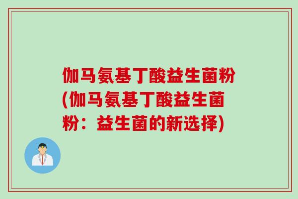 伽马氨基丁酸益生菌粉(伽马氨基丁酸益生菌粉:益生菌的新选择) 伽马氨基丁酸益生菌粉(伽马氨基丁酸益生菌粉:益生菌的新选择)