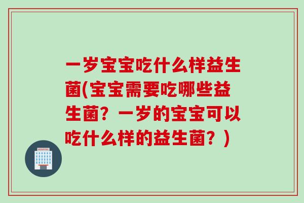 一岁宝宝吃什么样益生菌(宝宝需要吃哪些益生菌?一岁的宝宝可以吃什么样的益生菌?) 一岁宝宝吃什么样益生菌(宝宝需要吃哪些益生菌?一岁的宝宝可以吃什么样的益生菌?)