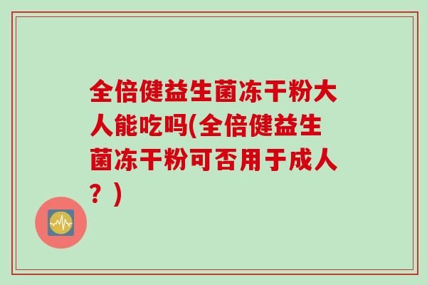 全倍健益生菌冻干粉大人能吃吗(全倍健益生菌冻干粉可否用于成人？)