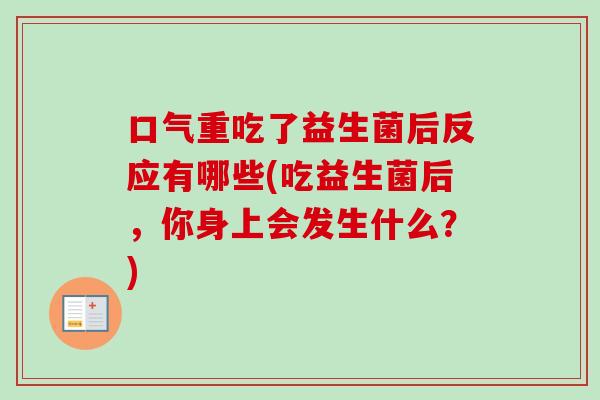 口气重吃了益生菌后反应有哪些(吃益生菌后，你身上会发生什么？)