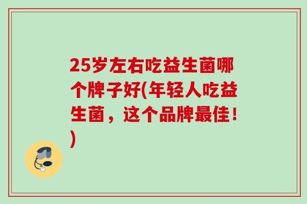 25岁左右吃益生菌哪个牌子好(年轻人吃益生菌,这个品牌佳!) 25岁左右吃益生菌哪个牌子好(年轻人吃益生菌,这个品牌佳!)
