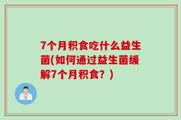 7个月积食吃什么益生菌(如何通过益生菌缓解7个月积食？)