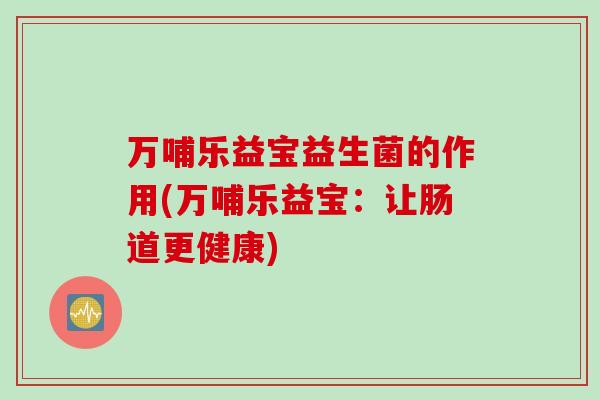 万哺乐益宝益生菌的作用(万哺乐益宝:让肠道更健康) 万哺乐益宝益生菌的作用(万哺乐益宝:让肠道更健康)