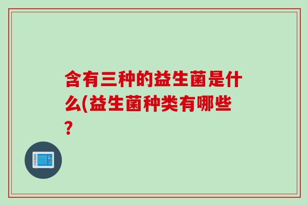 含有三种的益生菌是什么(益生菌种类有哪些？