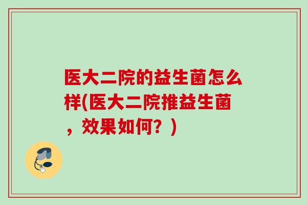医大二院的益生菌怎么样(医大二院推益生菌，效果如何？)