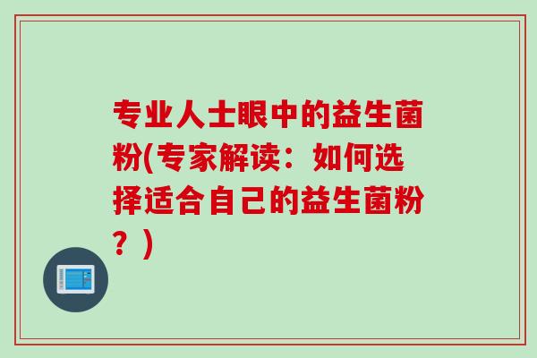 专业人士眼中的益生菌粉(专家解读：如何选择适合自己的益生菌粉？)