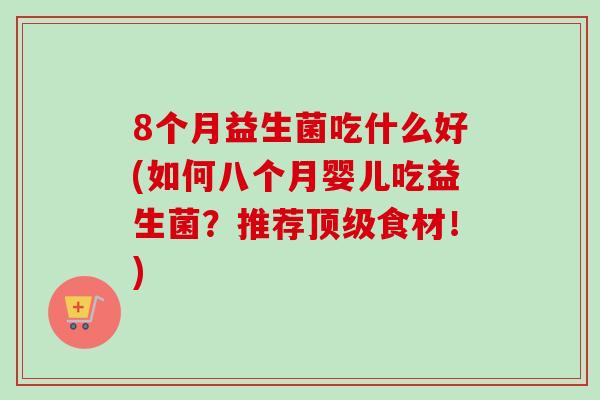 8个月益生菌吃什么好(如何八个月婴儿吃益生菌？推荐食材！)