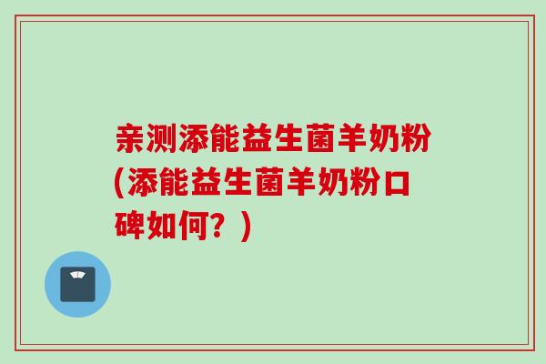 亲测添能益生菌羊奶粉(添能益生菌羊奶粉口碑如何?) 亲测添能益生菌羊奶粉(添能益生菌羊奶粉口碑如何?)
