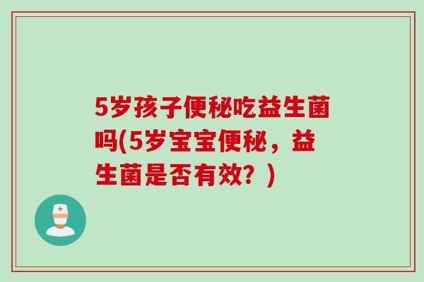 5岁孩子吃益生菌吗(5岁宝宝，益生菌是否有效？)
