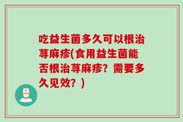 吃益生菌多久可以根治荨麻疹(食用益生菌能否根治荨麻疹？需要多久见效？)