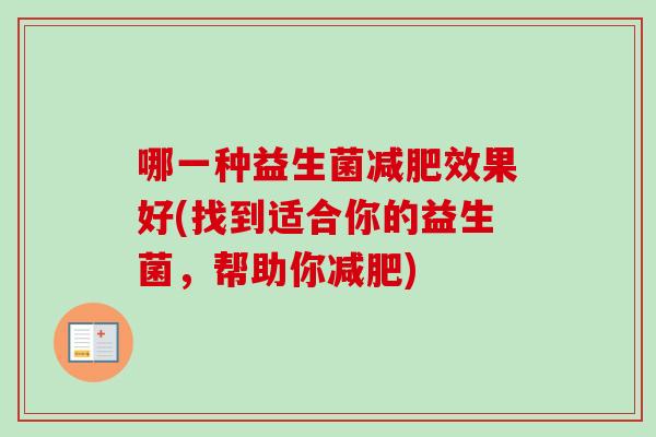 哪一种益生菌效果好(找到适合你的益生菌,帮助你) 哪一种益生菌效果好(找到适合你的益生菌,帮助你)