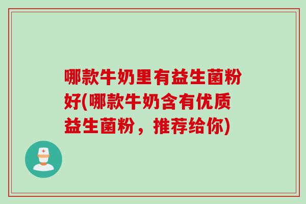 哪款牛奶里有益生菌粉好(哪款牛奶含有优质益生菌粉，推荐给你)