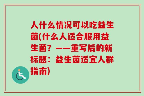 人什么情况可以吃益生菌(什么人适合服用益生菌？——重写后的新标题：益生菌适宜人群指南)