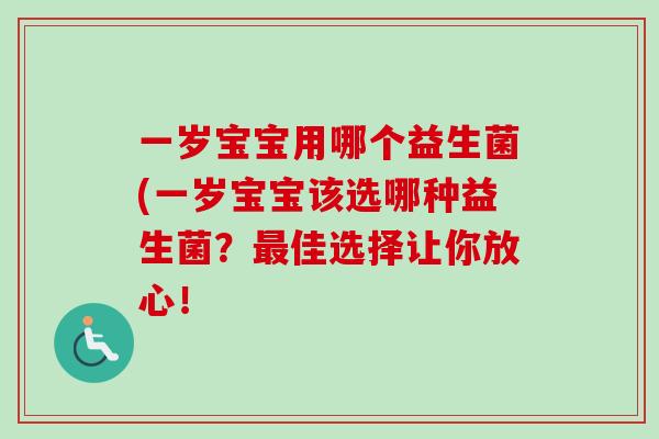 一岁宝宝用哪个益生菌(一岁宝宝该选哪种益生菌？佳选择让你放心！
