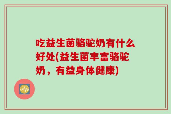 吃益生菌骆驼奶有什么好处(益生菌丰富骆驼奶,有益身体健康) 吃益生菌骆驼奶有什么好处(益生菌丰富骆驼奶,有益身体健康)