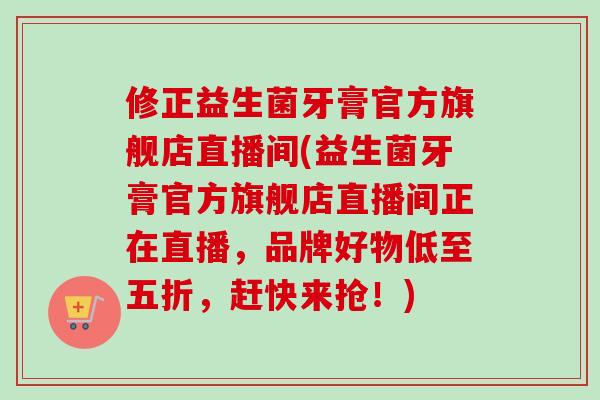 修正益生菌牙膏官方旗舰店直播间(益生菌牙膏官方旗舰店直播间正在直播，品牌好物低至五折，赶快来抢！)