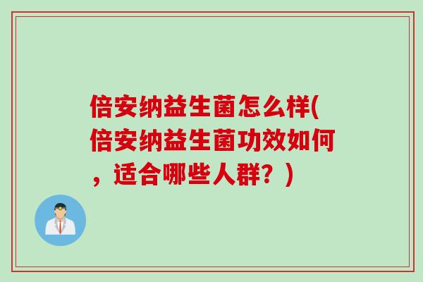 倍安纳益生菌怎么样(倍安纳益生菌功效如何，适合哪些人群？)