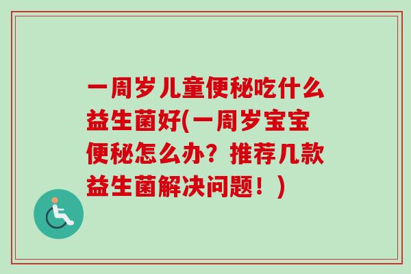 一周岁儿童吃什么益生菌好(一周岁宝宝怎么办？推荐几款益生菌解决问题！)