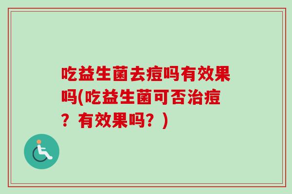 吃益生菌去痘吗有效果吗(吃益生菌可否痘?有效果吗?) 吃益生菌去痘吗有效果吗(吃益生菌可否痘?有效果吗?)
