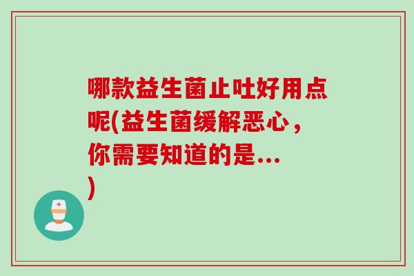 哪款益生菌止吐好用点呢(益生菌缓解恶心，你需要知道的是...)