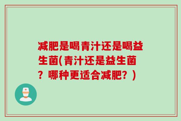 减肥是喝青汁还是喝益生菌(青汁还是益生菌？哪种更适合减肥？)