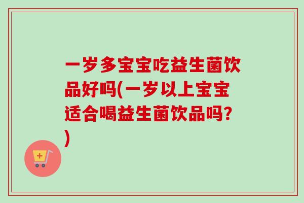 一岁多宝宝吃益生菌饮品好吗(一岁以上宝宝适合喝益生菌饮品吗？)