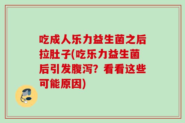 吃成人乐力益生菌之后拉肚子(吃乐力益生菌后引发腹泻？看看这些可能原因)