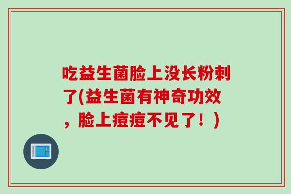 吃益生菌脸上没长粉刺了(益生菌有神奇功效，脸上痘痘不见了！)