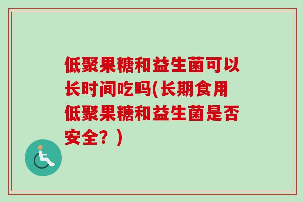 低聚果糖和益生菌可以长时间吃吗(长期食用低聚果糖和益生菌是否安全？)