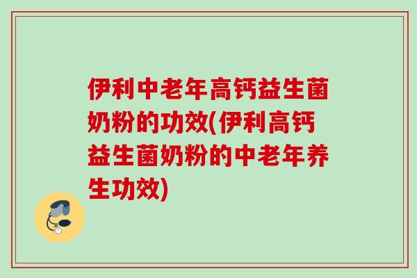伊利中老年高钙益生菌奶粉的功效(伊利高钙益生菌奶粉的中老年养生功效)