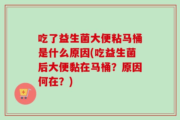 吃了益生菌大便粘马桶是什么原因(吃益生菌后大便黏在马桶？原因何在？)