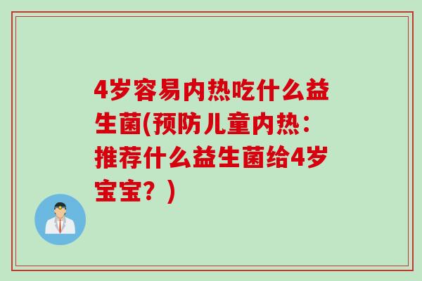 4岁容易内热吃什么益生菌(儿童内热：推荐什么益生菌给4岁宝宝？)