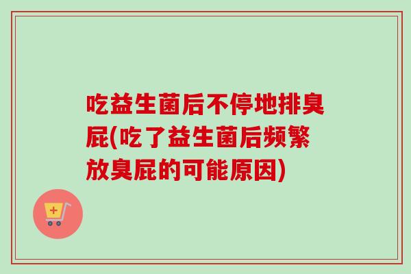 吃益生菌后不停地排臭屁(吃了益生菌后频繁放臭屁的可能原因)