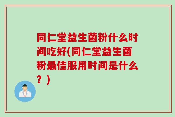 同仁堂益生菌粉什么时间吃好(同仁堂益生菌粉佳服用时间是什么?) 同仁堂益生菌粉什么时间吃好(同仁堂益生菌粉佳服用时间是什么?)
