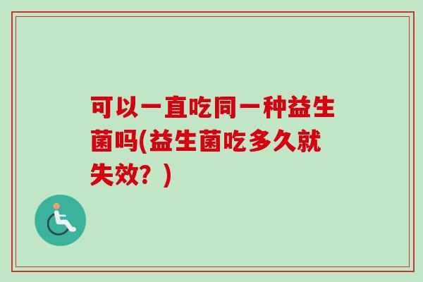 可以一直吃同一种益生菌吗(益生菌吃多久就失效?) 可以一直吃同一种益生菌吗(益生菌吃多久就失效?)