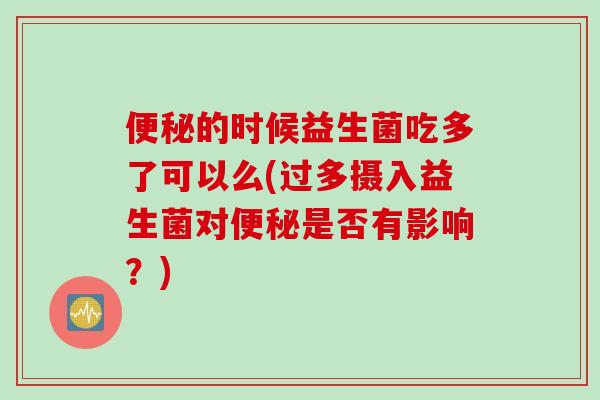 的时候益生菌吃多了可以么(过多摄入益生菌对是否有影响？)