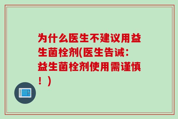 为什么医生不建议用益生菌栓剂(医生告诫：益生菌栓剂使用需谨慎！)