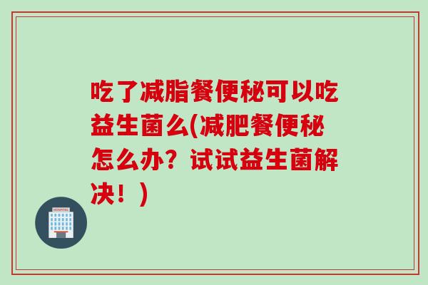 吃了减脂餐可以吃益生菌么(餐怎么办？试试益生菌解决！)