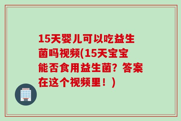 15天婴儿可以吃益生菌吗视频(15天宝宝能否食用益生菌？答案在这个视频里！)