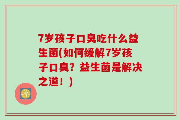 7岁孩子吃什么益生菌(如何缓解7岁孩子?益生菌是解决之道!) 7岁孩子吃什么益生菌(如何缓解7岁孩子?益生菌是解决之道!)