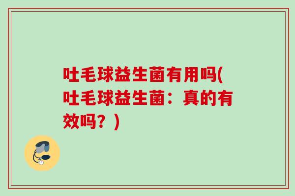 吐毛球益生菌有用吗(吐毛球益生菌：真的有效吗？)