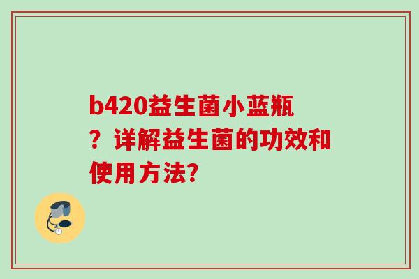b420益生菌小蓝瓶？详解益生菌的功效和使用方法？